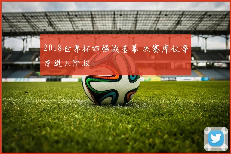 2018世界杯四强战落幕 决赛席位争夺进入阶段