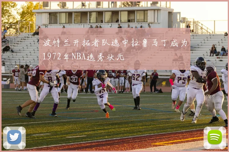 波特兰开拓者队选中拉鲁马丁成为1972年NBA选秀状元