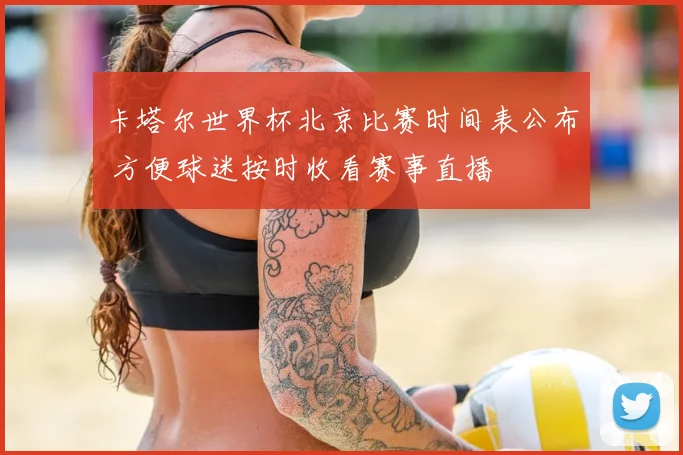 卡塔尔世界杯北京比赛时间表公布 方便球迷按时收看赛事直播