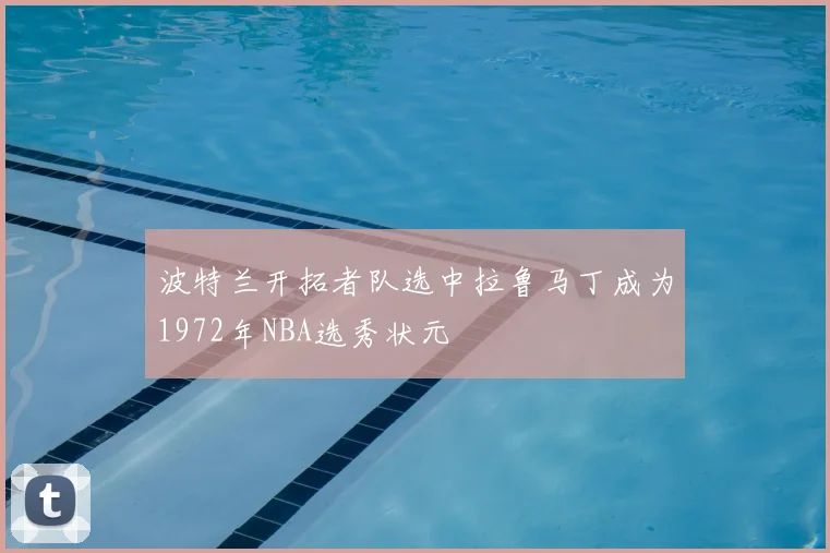 波特兰开拓者队选中拉鲁马丁成为1972年NBA选秀状元