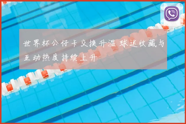 世界杯公仔卡交换升温 球迷收藏与互动热度持续上升
