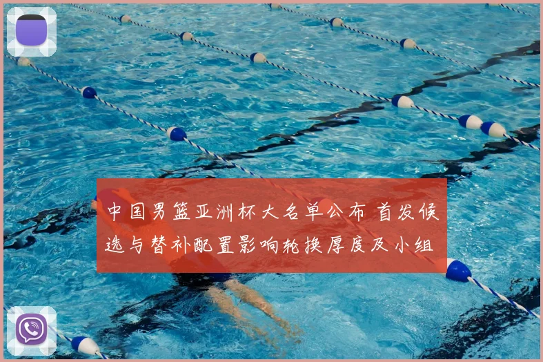 中国男篮亚洲杯大名单公布 首发候选与替补配置影响轮换厚度及小组赛应对