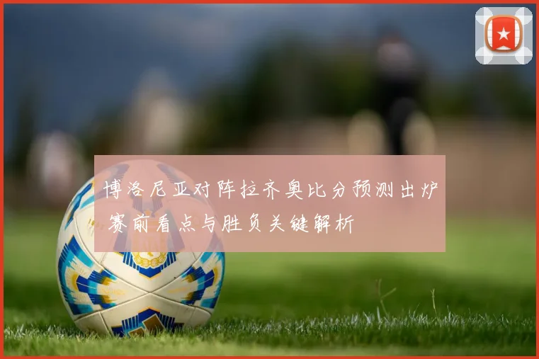 博洛尼亚对阵拉齐奥比分预测出炉 赛前看点与胜负关键解析