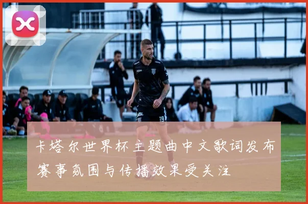 卡塔尔世界杯主题曲中文歌词发布 赛事氛围与传播效果受关注