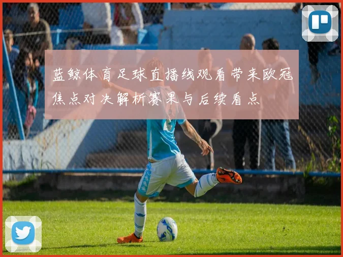 蓝鲸体育足球直播线观看带来欧冠焦点对决解析赛果与后续看点
