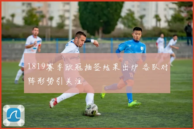 1819赛季欧冠抽签结果出炉 各队对阵形势引关注