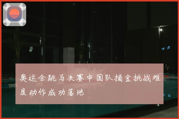 奥运会跳马决赛中国队摘金挑战难度动作成功落地