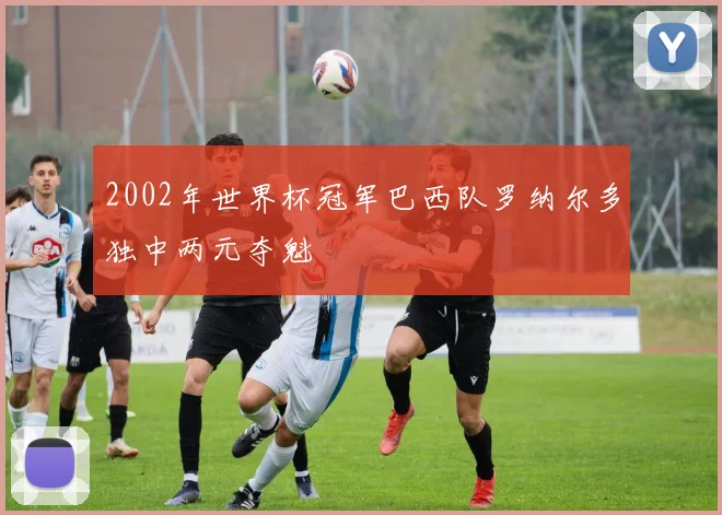 2002年世界杯冠军巴西队罗纳尔多独中两元夺魁
