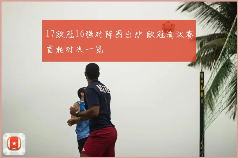 17欧冠16强对阵图出炉 欧冠淘汰赛首轮对决一览