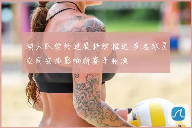 湖人队续约进展持续推进 多名球员合同安排影响新赛季轮换