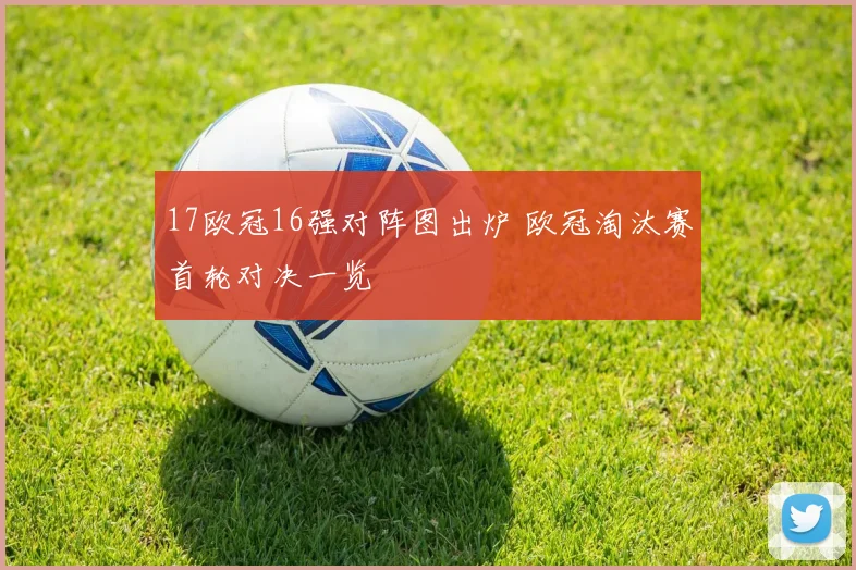 17欧冠16强对阵图出炉 欧冠淘汰赛首轮对决一览