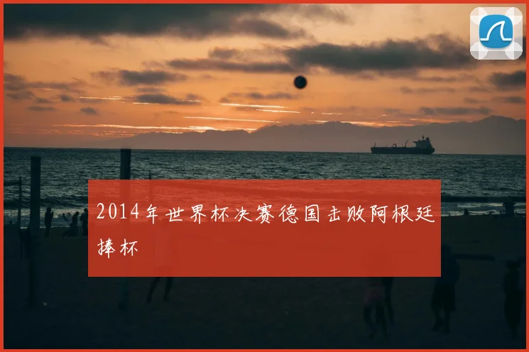 2014年世界杯决赛德国击败阿根廷捧杯