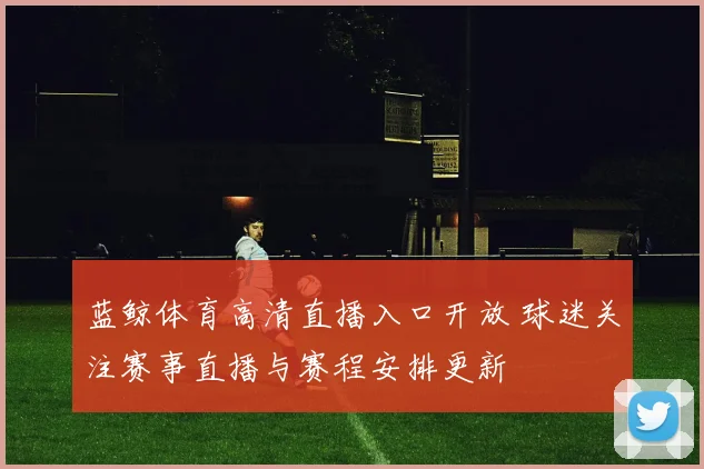 蓝鲸体育高清直播入口开放 球迷关注赛事直播与赛程安排更新