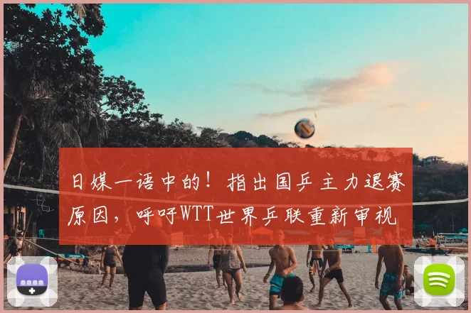 日媒一语中的！指出国乒主力退赛原因，呼吁WTT世界乒联重新审视