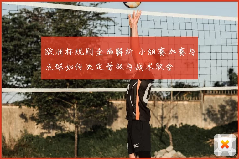 欧洲杯规则全面解析 小组赛加赛与点球如何决定晋级与战术取舍