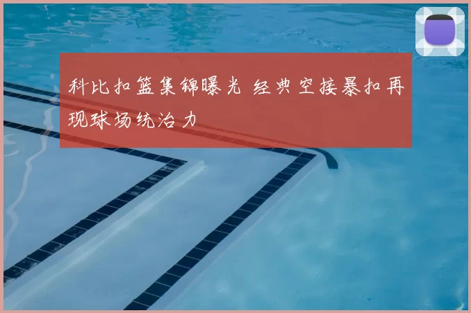 科比扣篮集锦曝光 经典空接暴扣再现球场统治力