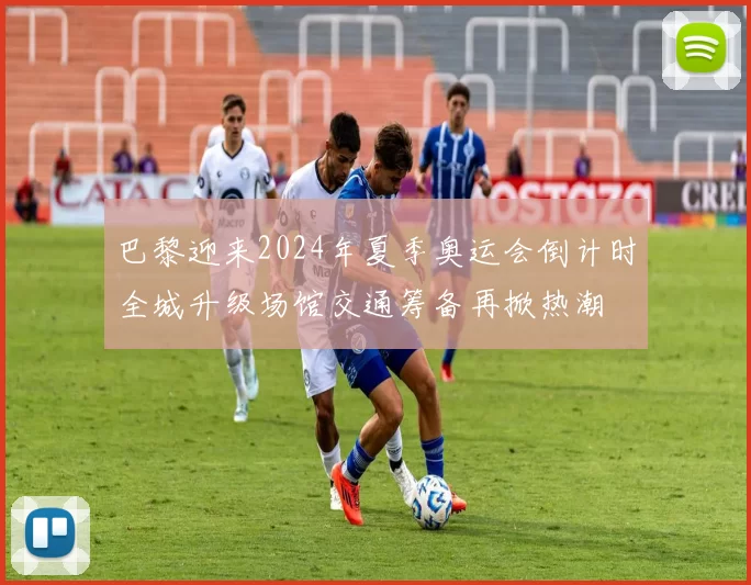 巴黎迎来2024年夏季奥运会倒计时全城升级场馆交通筹备再掀热潮