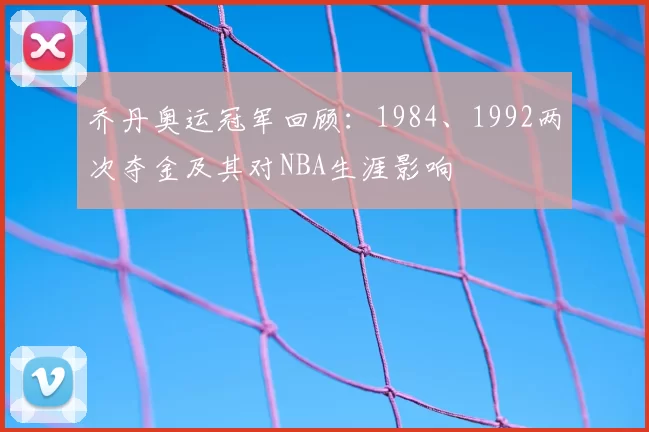 乔丹奥运冠军回顾：1984、1992两次夺金及其对NBA生涯影响