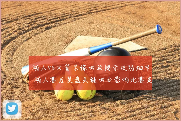 湖人vs火箭录像回放揭示攻防细节 湖人赛后复盘关键回合影响比赛走势