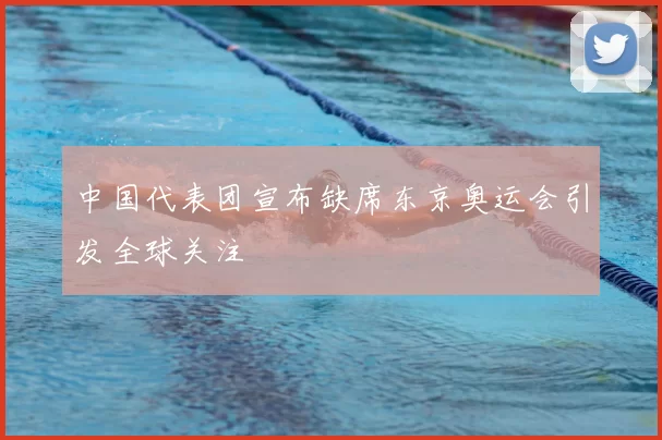 中国代表团宣布缺席东京奥运会引发全球关注