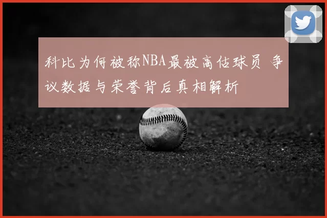 科比为何被称NBA最被高估球员 争议数据与荣誉背后真相解析