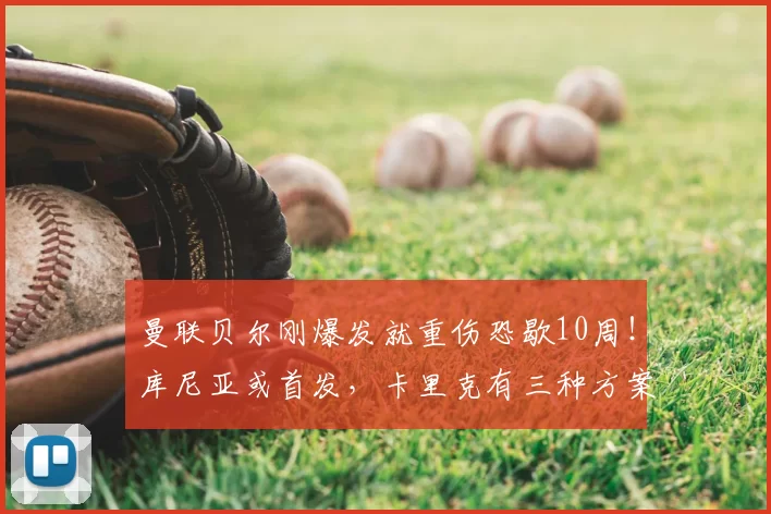 曼联贝尔刚爆发就重伤恐歇10周！库尼亚或首发，卡里克有三种方案