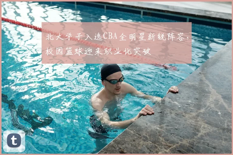 北大学子入选CBA全明星新锐阵容，校园篮球迎来职业化突破