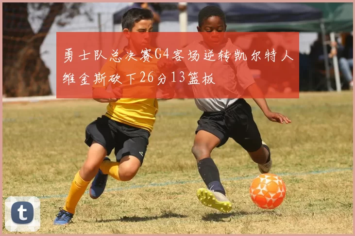勇士队总决赛G4客场逆转凯尔特人维金斯砍下26分13篮板