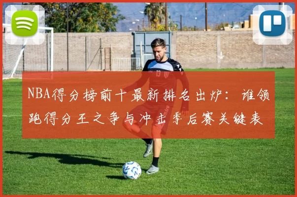 NBA得分榜前十最新排名出炉：谁领跑得分王之争与冲击季后赛关键表现