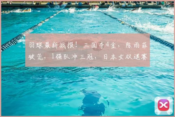 羽球最新战报！三国夺4金，陈雨菲破荒，1强队冲三冠，日本女双退赛