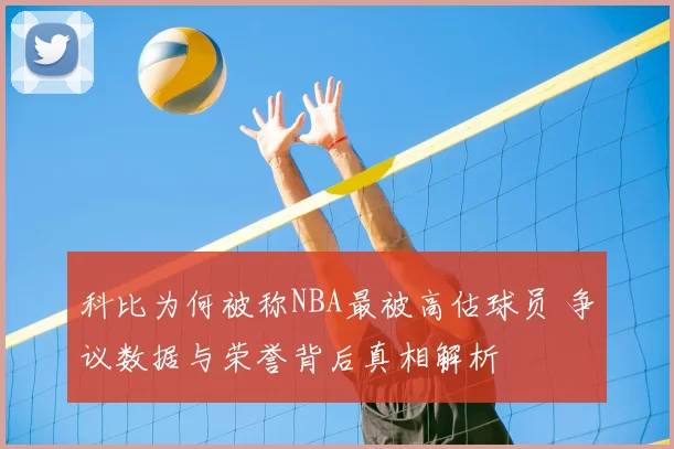科比为何被称NBA最被高估球员 争议数据与荣誉背后真相解析
