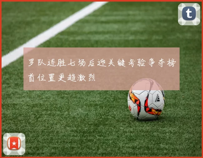 罗队连胜七场后迎关键考验争夺榜首位置更趋激烈