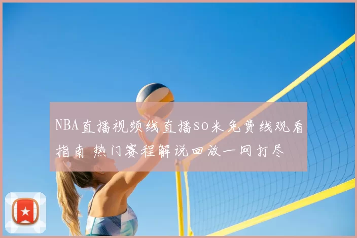 NBA直播视频线直播so米免费线观看指南 热门赛程解说回放一网打尽