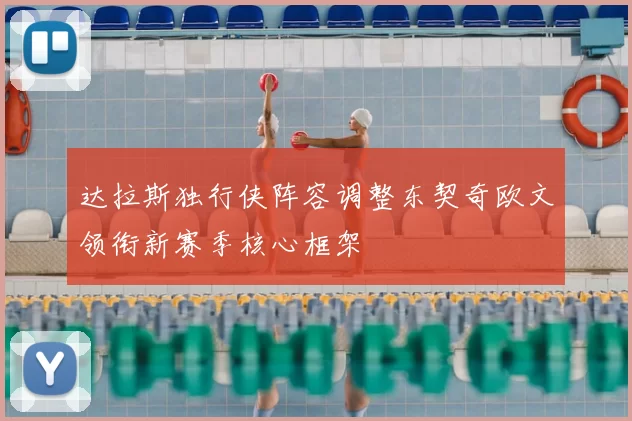 达拉斯独行侠阵容调整东契奇欧文领衔新赛季核心框架