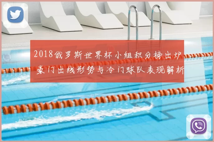 2018俄罗斯世界杯小组积分榜出炉 豪门出线形势与冷门球队表现解析