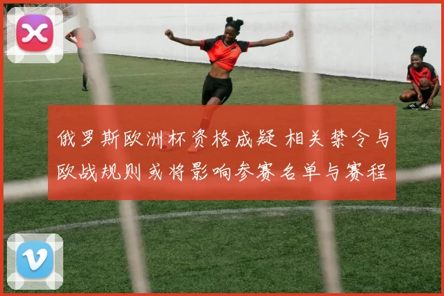 俄罗斯欧洲杯资格成疑 相关禁令与欧战规则或将影响参赛名单与赛程