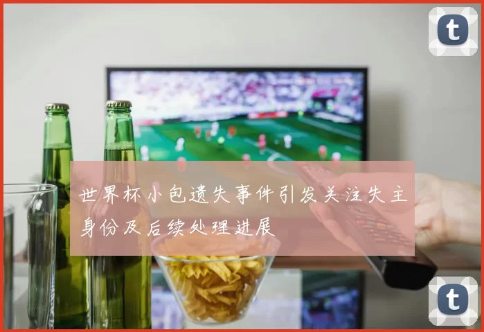 世界杯小包遗失事件引发关注失主身份及后续处理进展
