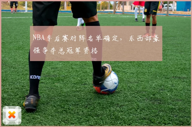 NBA季后赛对阵名单确定,东西部豪强争夺总冠军资格