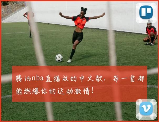 腾讯nba直播放的中文歌,每一首都能燃爆你的运动激情!