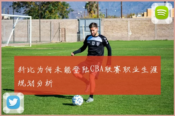 科比为何未能登陆CBA联赛职业生涯规划分析