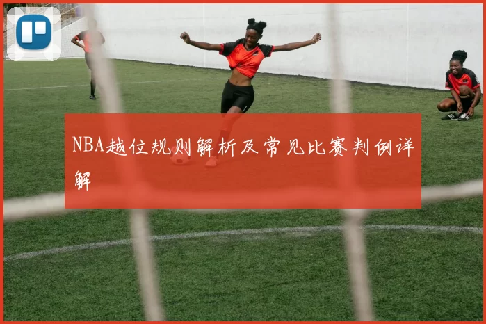 NBA越位规则解析及常见比赛判例详解