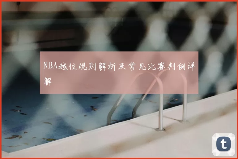 NBA越位规则解析及常见比赛判例详解