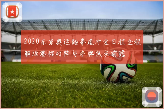 2020东京奥运跆拳道冲金日程全程解读赛程对阵与夺牌焦点前瞻