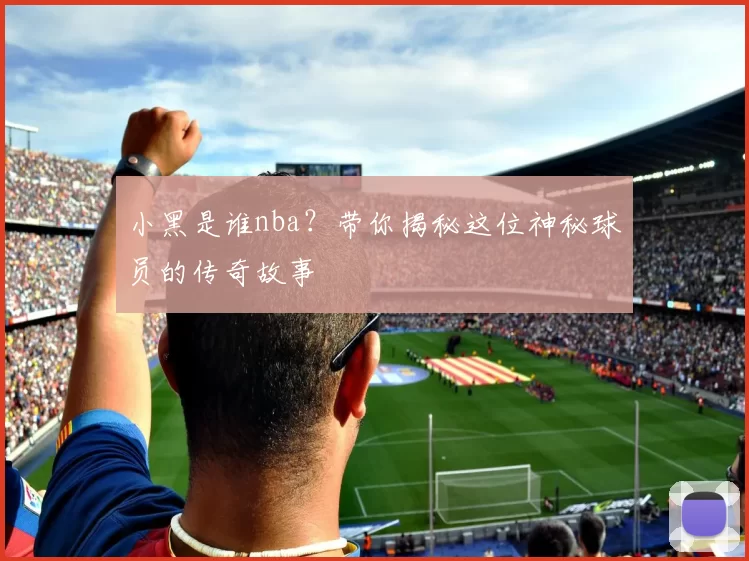 小黑是谁nba？带你揭秘这位神秘球员的传奇故事
