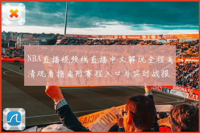 NBA直播视频线直播中文解说全程高清观看指南附赛程入口与实时战报