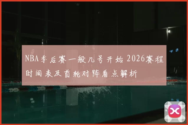 NBA季后赛一般几号开始 2026赛程时间表及首轮对阵看点解析
