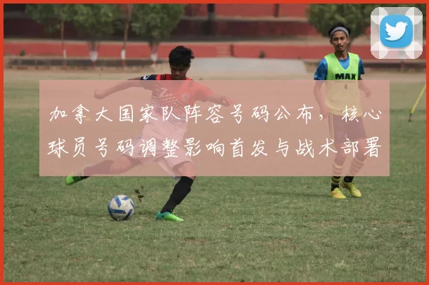 加拿大国家队阵容号码公布，核心球员号码调整影响首发与战术部署