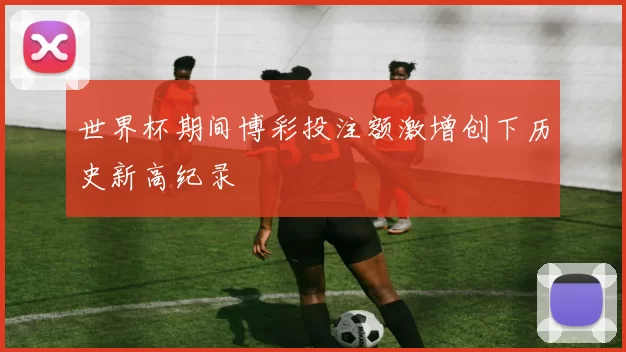 世界杯期间博彩投注额激增创下历史新高纪录
