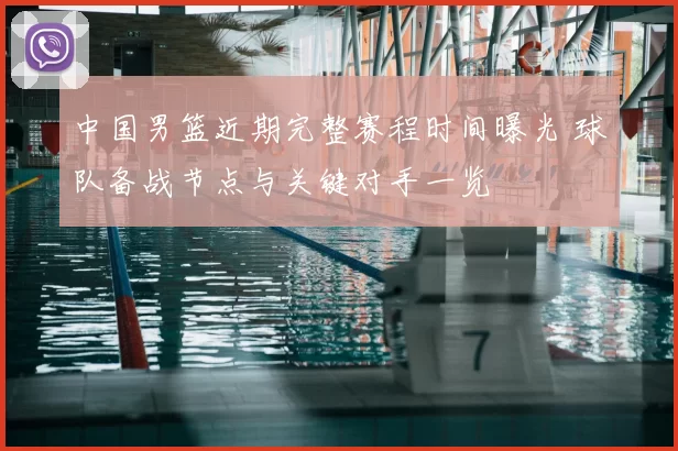 中国男篮近期完整赛程时间曝光 球队备战节点与关键对手一览