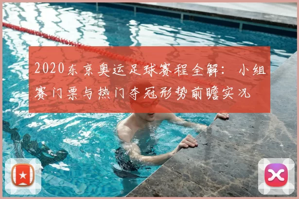 2020东京奥运足球赛程全解:小组赛门票与热门夺冠形势前瞻实况